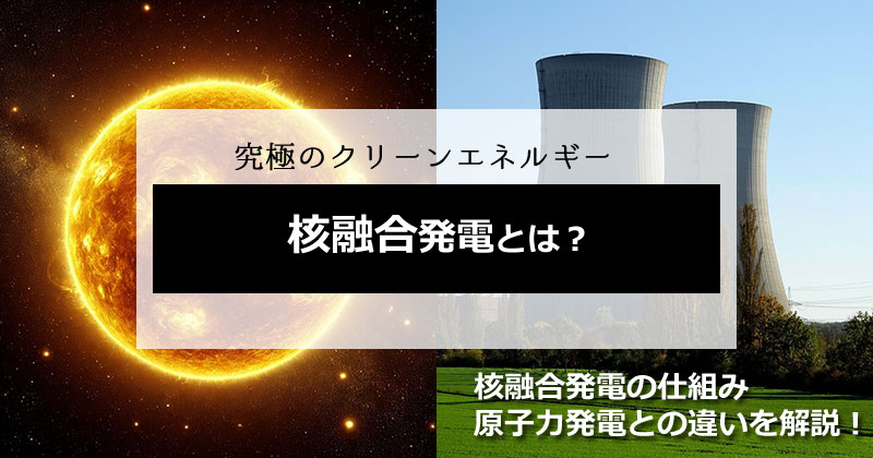 核融合発電とは?仕組みと原子力発電との違い